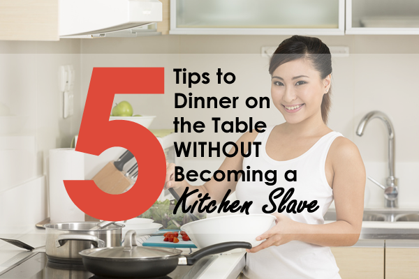 5 Tips to Dinner On the Table Without Becoming a Kitchen Slave