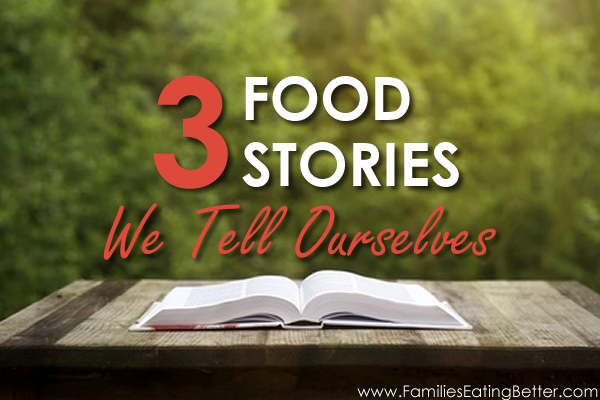 3 Food Stories We Tell Ourselves