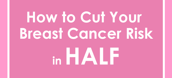 How to Cut Your Breast Cancer Risk in Half