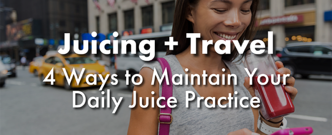 Juicing and Travel - 4 Ways to Maintain Your Daily Juice Practice
