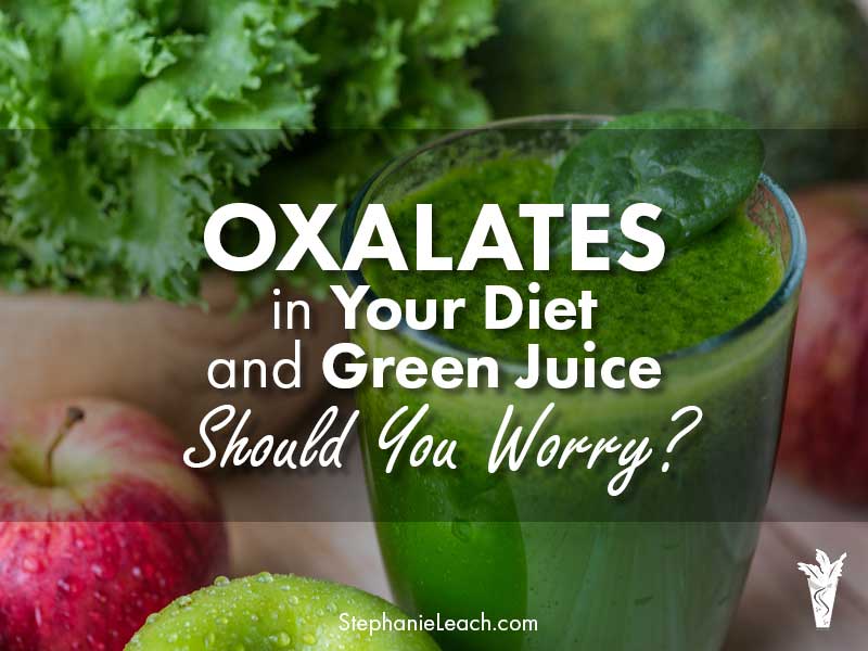 Oxalates in Your Diet and Green Juice – Should You Worry?